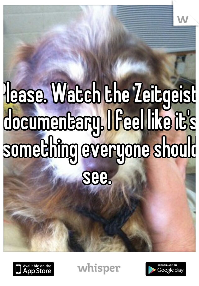 Please. Watch the Zeitgeist documentary. I feel like it's something everyone should see.  