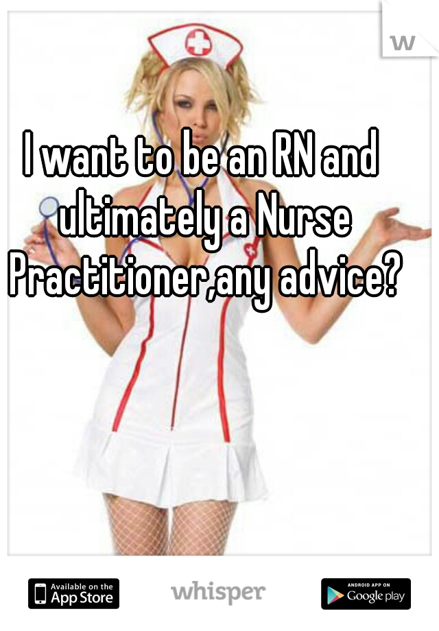 I want to be an RN and ultimately a Nurse Practitioner,any advice?