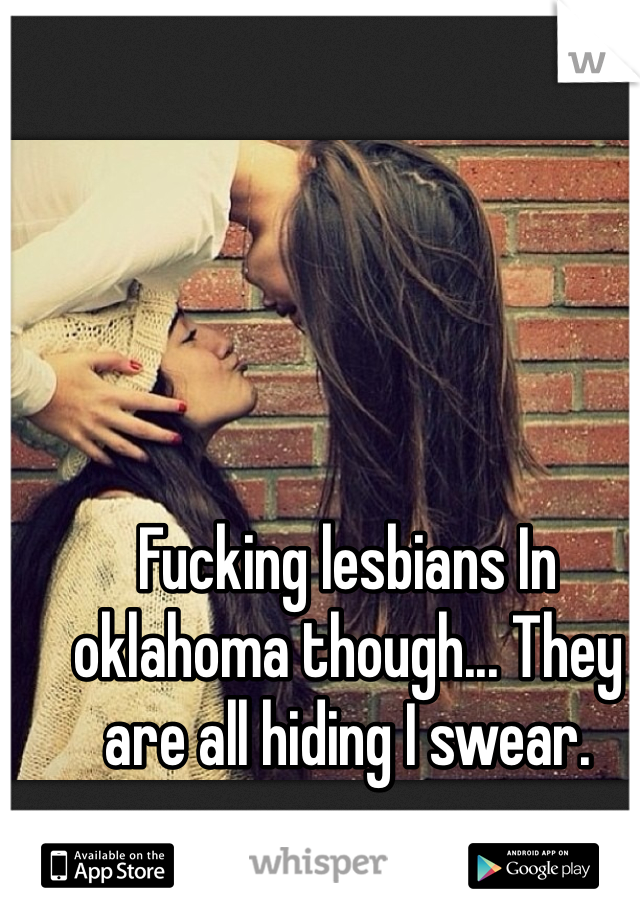 Fucking lesbians In oklahoma though... They are all hiding I swear. 