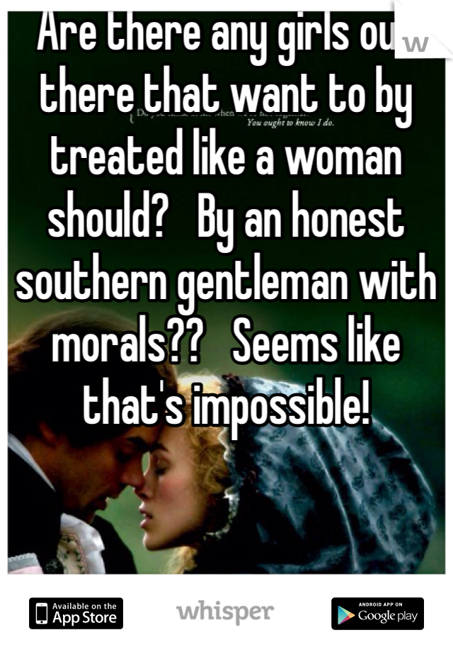 Are there any girls out there that want to by treated like a woman should?   By an honest southern gentleman with morals??   Seems like that's impossible!