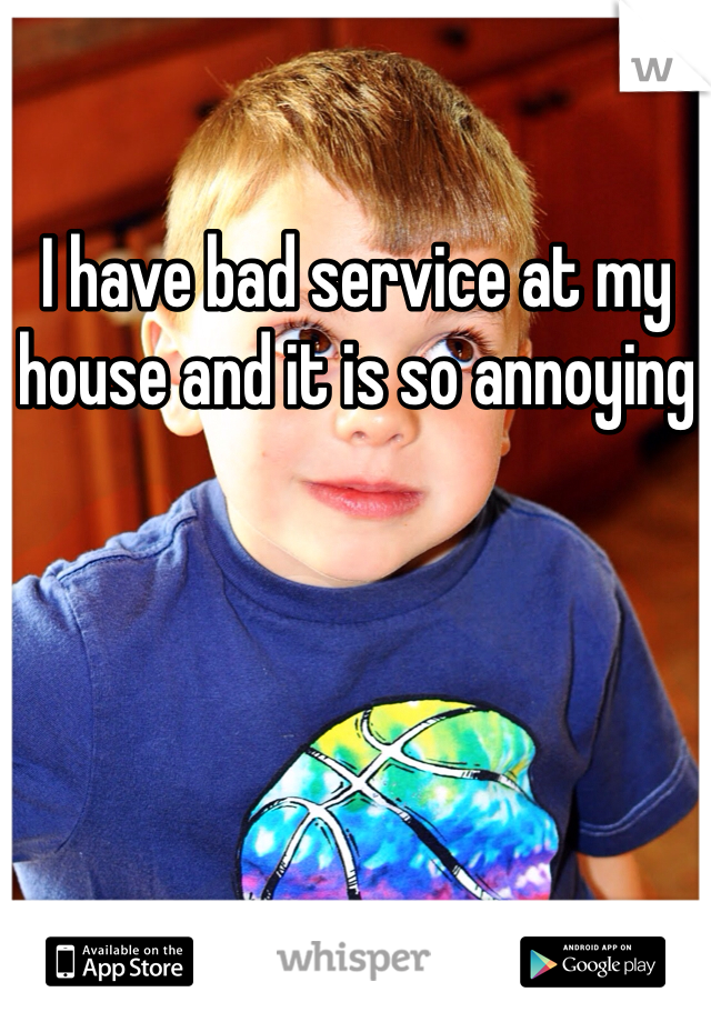 I have bad service at my house and it is so annoying 