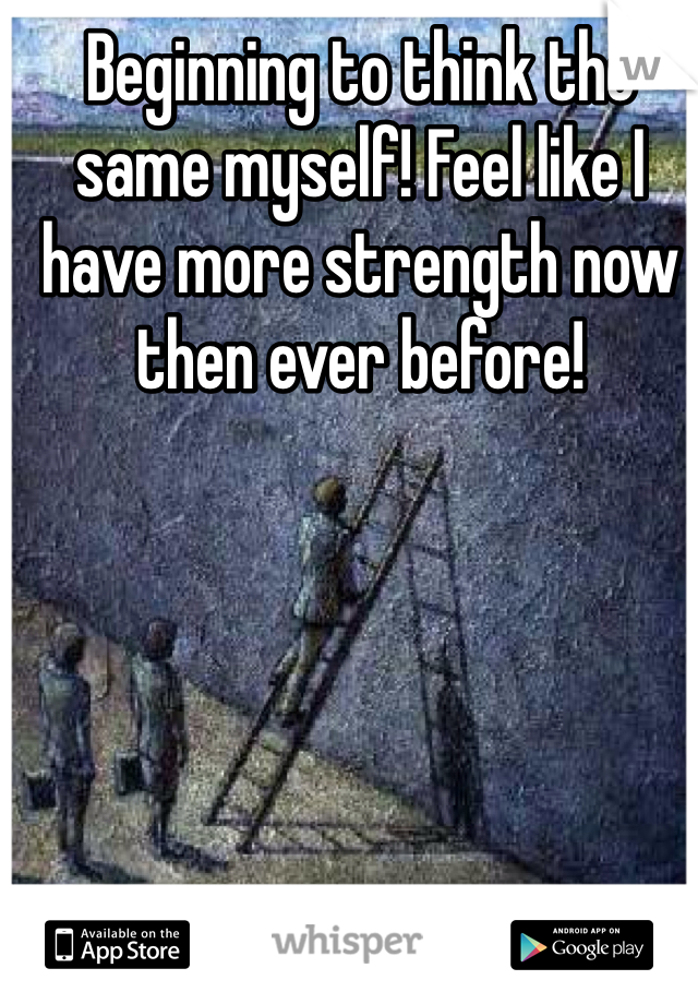 Beginning to think the same myself! Feel like I have more strength now then ever before!