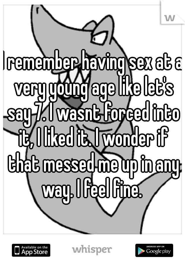 I remember having sex at a very young age like let's say 7. I wasnt forced into it, I liked it. I wonder if that messed me up in any way. I feel fine. 