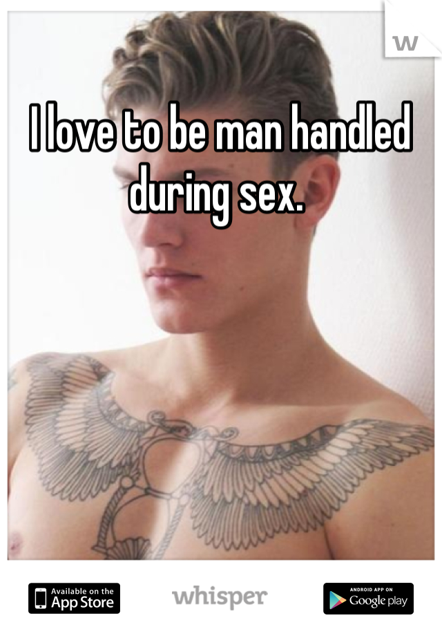 I love to be man handled during sex. 