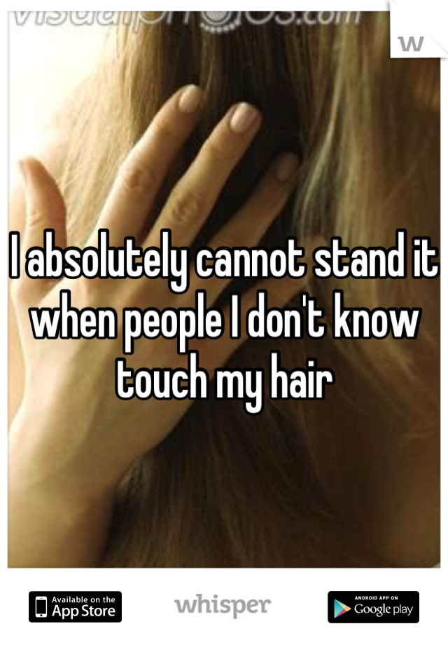 I absolutely cannot stand it when people I don't know touch my hair