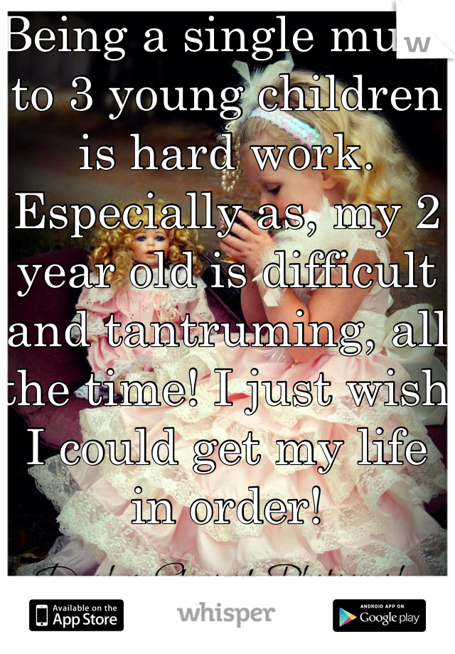 Being a single mum to 3 young children is hard work. Especially as, my 2 year old is difficult and tantruming, all the time! I just wish I could get my life in order! 