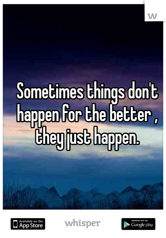 Sometimes things don't happen for the better , they just happen.