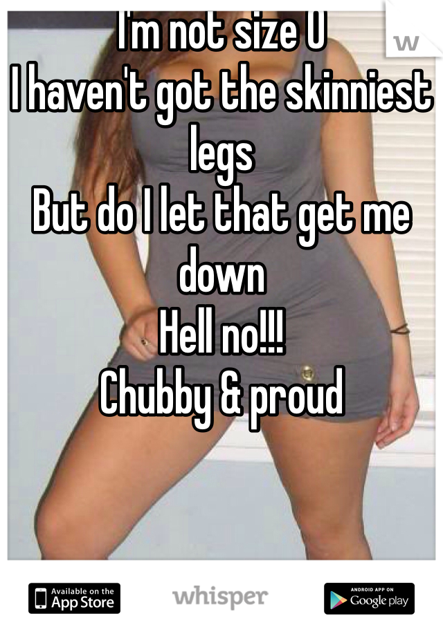 I'm not size 0
I haven't got the skinniest legs
But do I let that get me down 
Hell no!!!
Chubby & proud