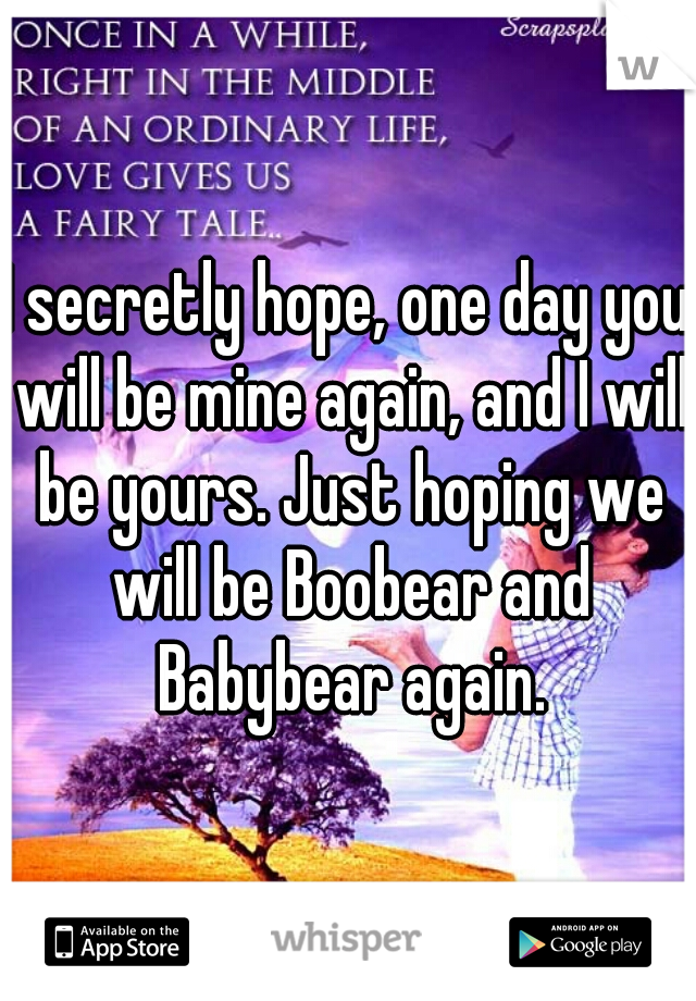 I secretly hope, one day you will be mine again, and I will be yours. Just hoping we will be Boobear and Babybear again.