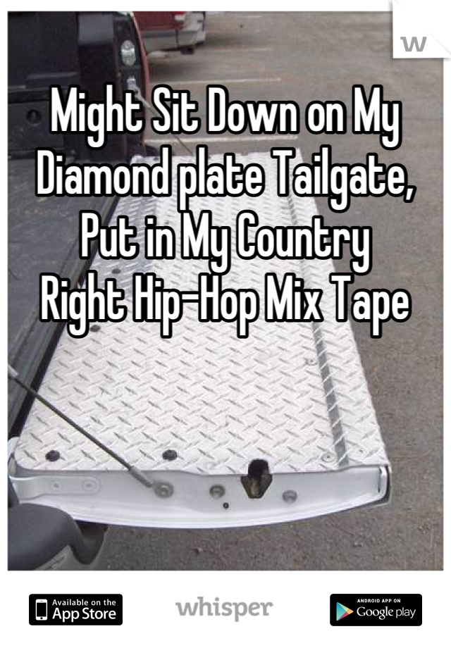 Might Sit Down on My 
Diamond plate Tailgate, 
Put in My Country 
Right Hip-Hop Mix Tape