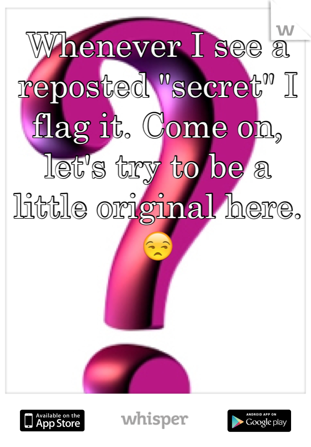 Whenever I see a reposted "secret" I flag it. Come on, let's try to be a little original here.😒