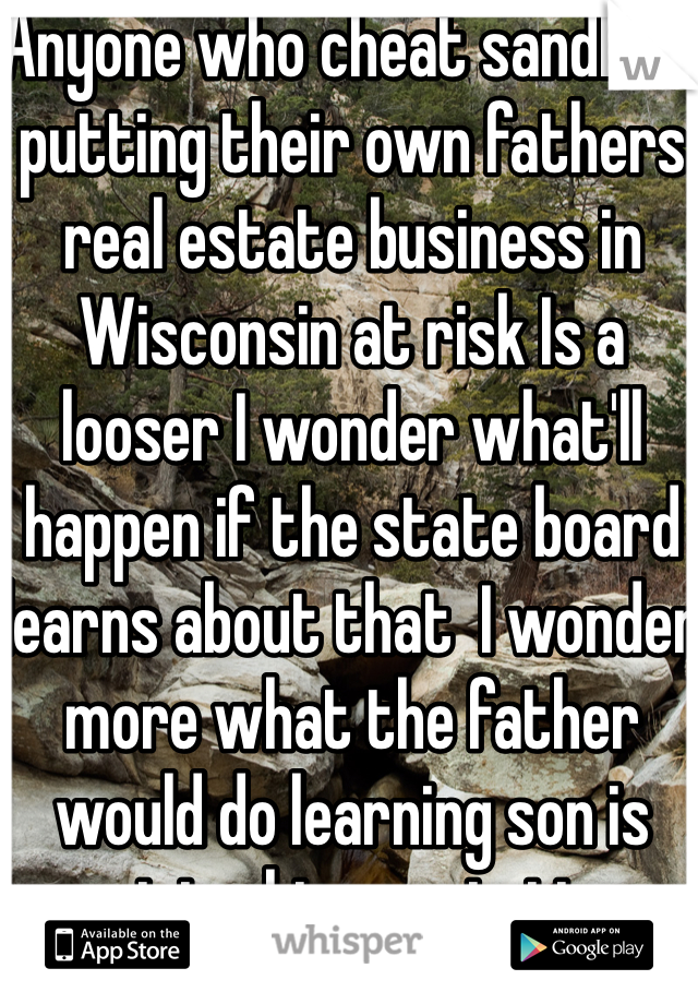 Anyone who cheat sandlots putting their own fathers real estate business in Wisconsin at risk Is a looser I wonder what'll happen if the state board learns about that  I wonder more what the father would do learning son is ruining his reputation 