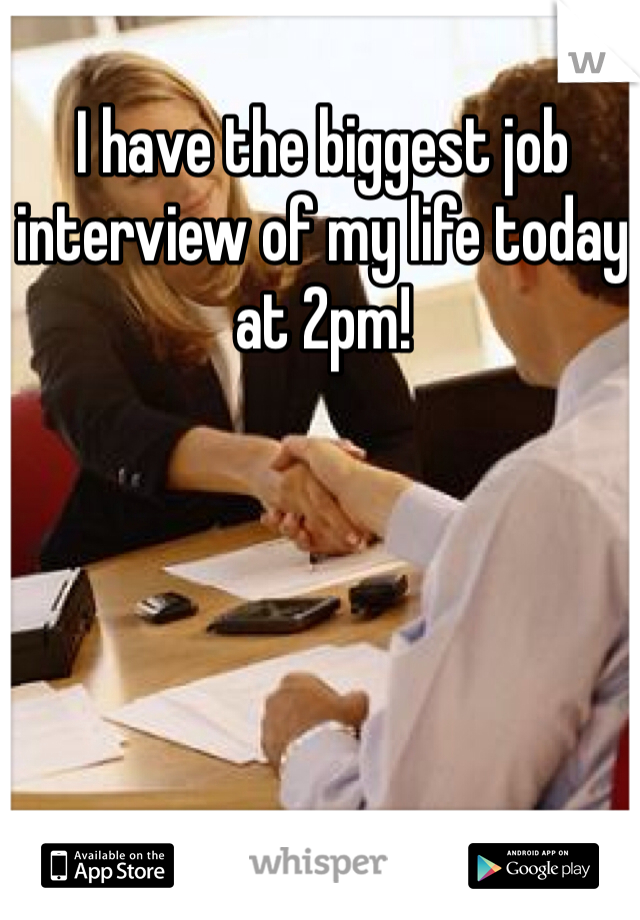 I have the biggest job interview of my life today at 2pm!