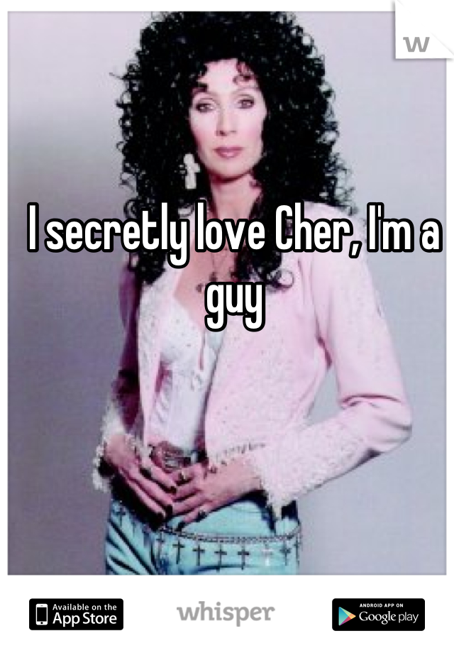 I secretly love Cher, I'm a guy