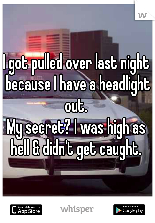 I got pulled over last night because I have a headlight out. 
My secret? I was high as hell & didn't get caught. 
 