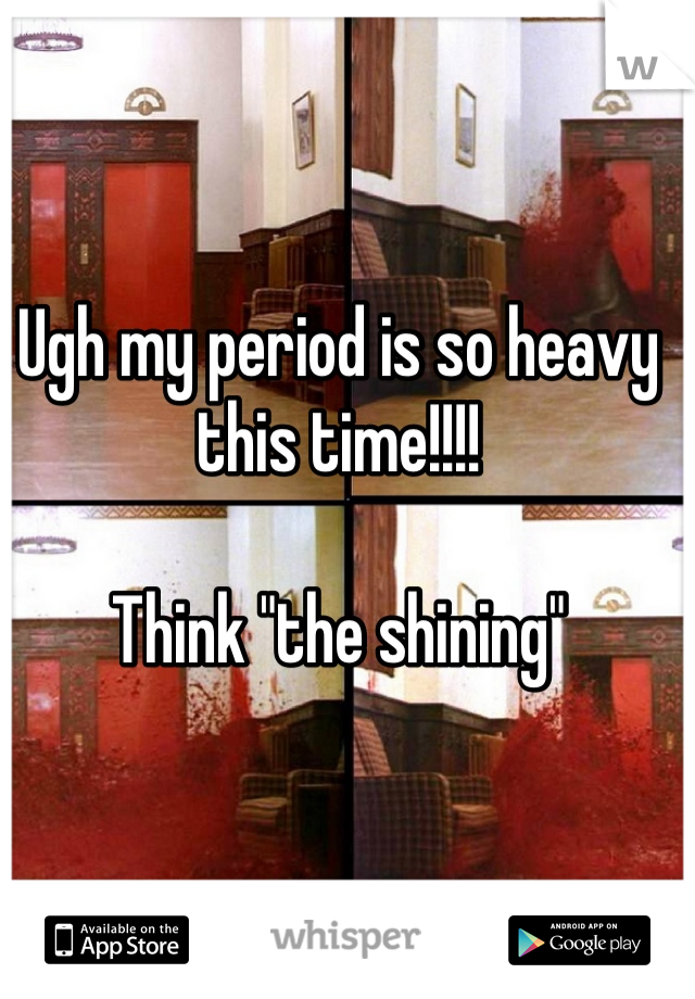 Ugh my period is so heavy this time!!!!

Think "the shining"