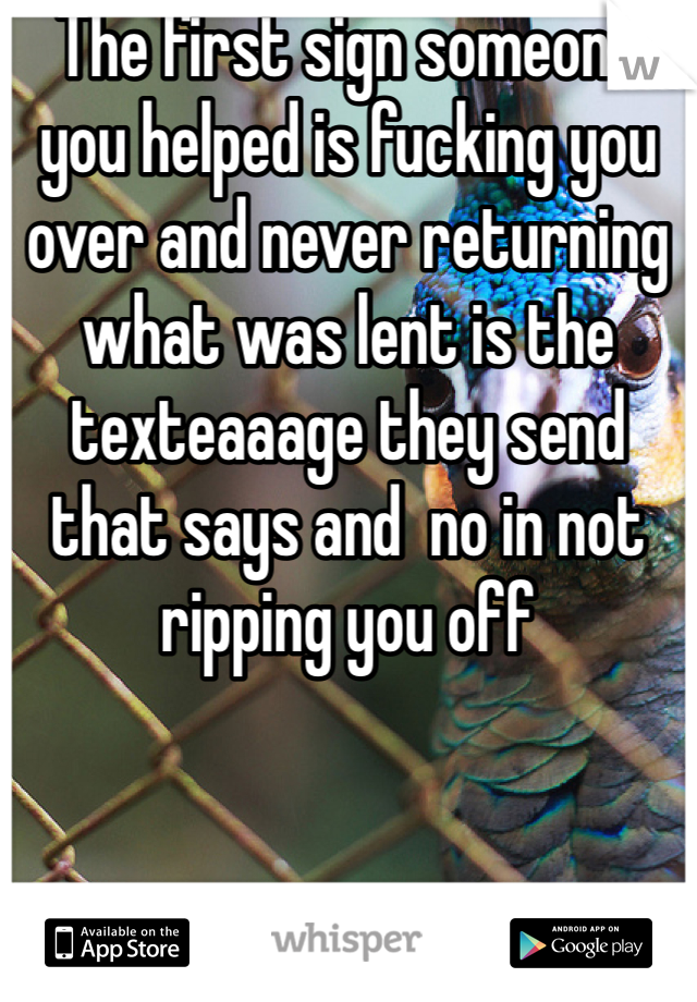The first sign someone you helped is fucking you over and never returning what was lent is the texteaaage they send that says and  no in not ripping you off 
