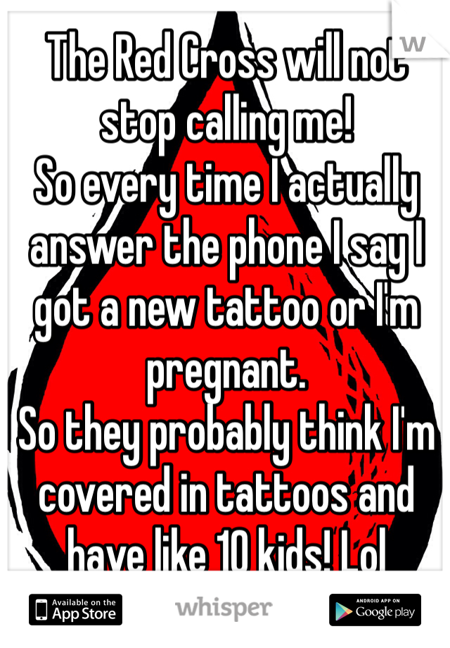 The Red Cross will not stop calling me! 
So every time I actually answer the phone I say I got a new tattoo or I'm pregnant. 
So they probably think I'm covered in tattoos and have like 10 kids! Lol