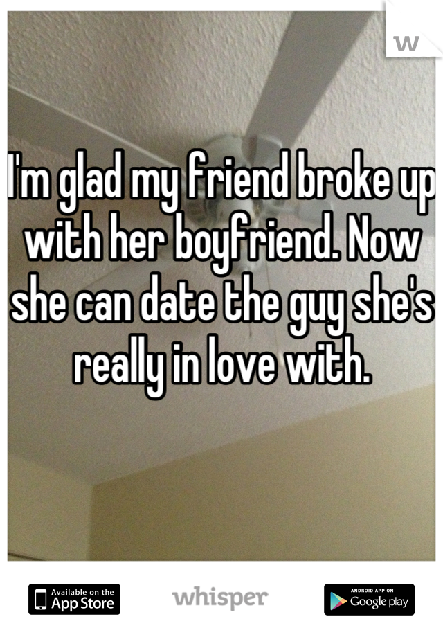 I'm glad my friend broke up with her boyfriend. Now she can date the guy she's really in love with.