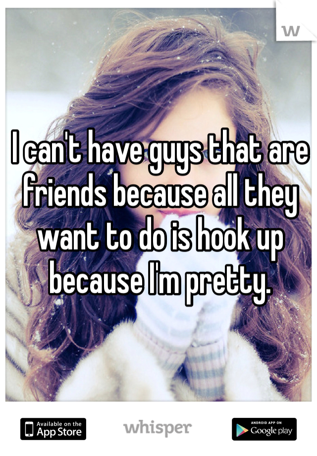 I can't have guys that are friends because all they want to do is hook up because I'm pretty. 