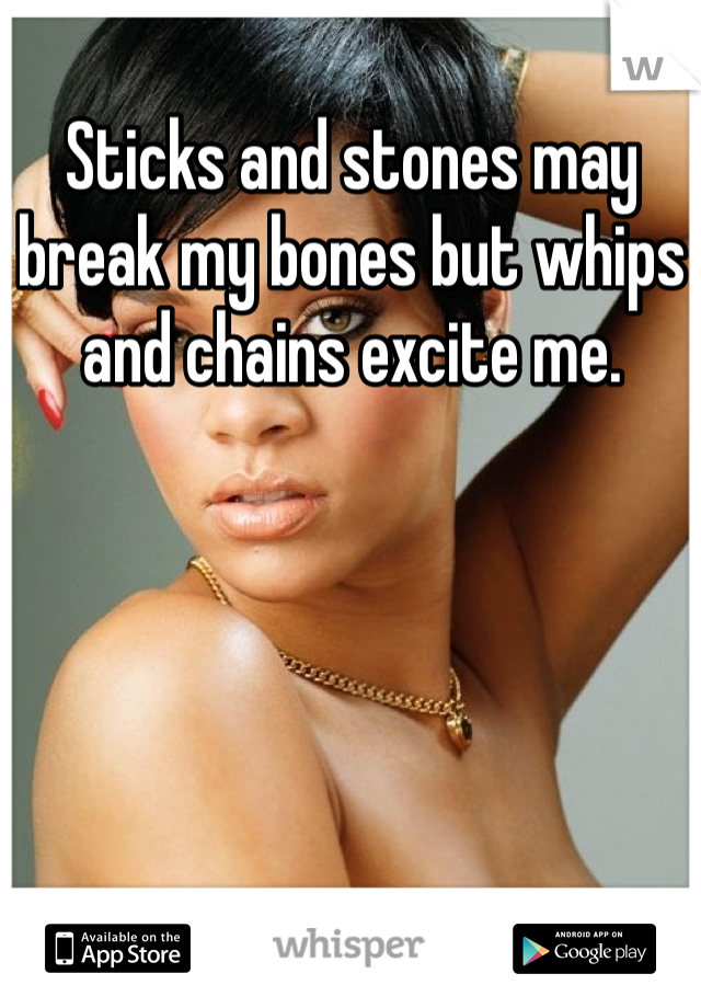 Sticks and stones may break my bones but whips and chains excite me. 