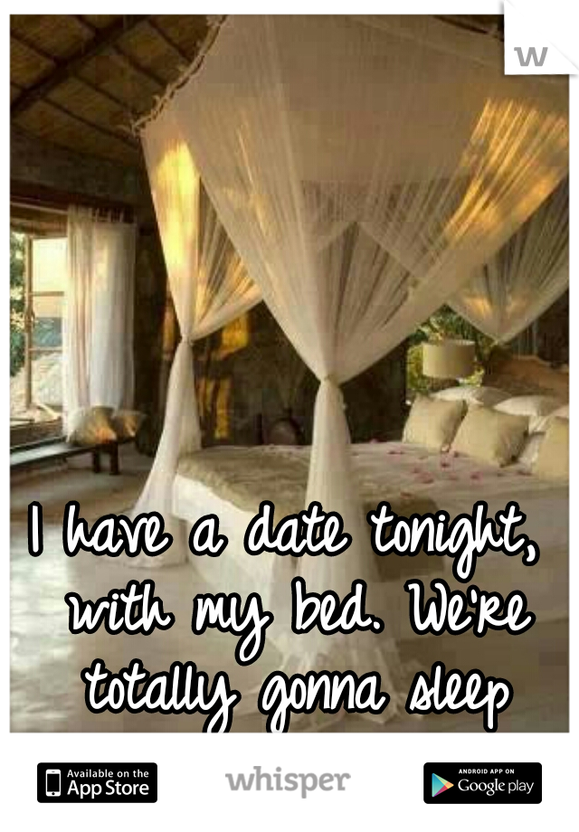 I have a date tonight, with my bed. We're totally gonna sleep together. 