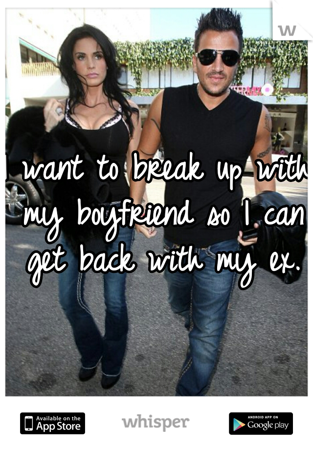 I want to break up with my boyfriend so I can get back with my ex.