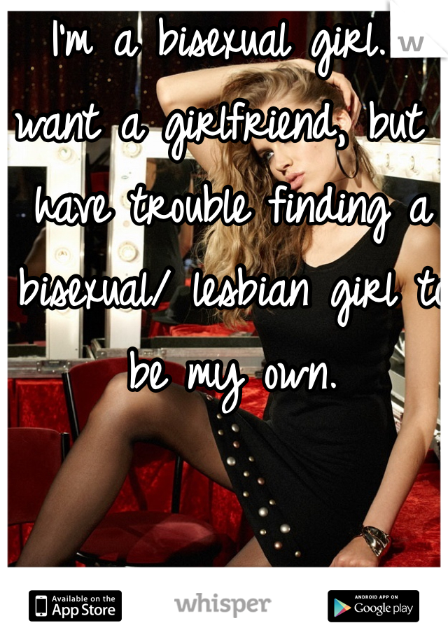 I'm a bisexual girl. I want a girlfriend, but I have trouble finding a bisexual/ lesbian girl to be my own. 