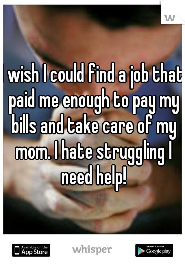 I wish I could find a job that paid me enough to pay my bills and take care of my mom. I hate struggling I need help!