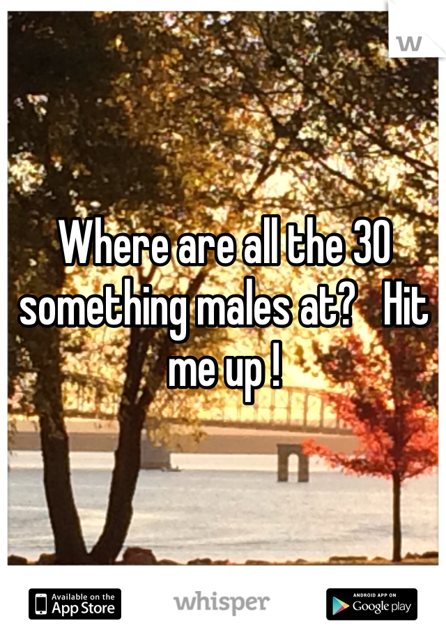 Where are all the 30 something males at?   Hit me up !