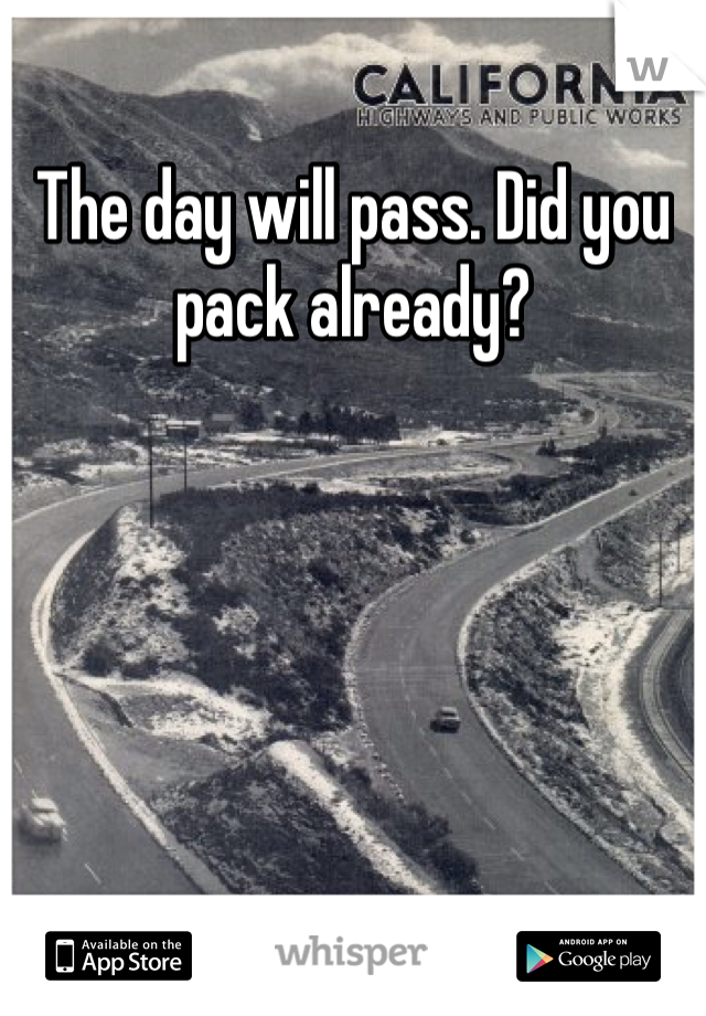 The day will pass. Did you pack already?