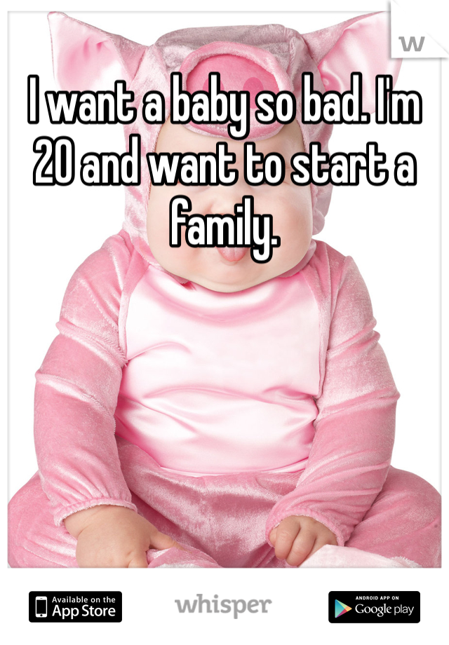 I want a baby so bad. I'm 20 and want to start a family. 