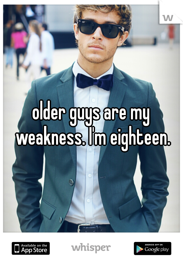 older guys are my weakness. I'm eighteen.