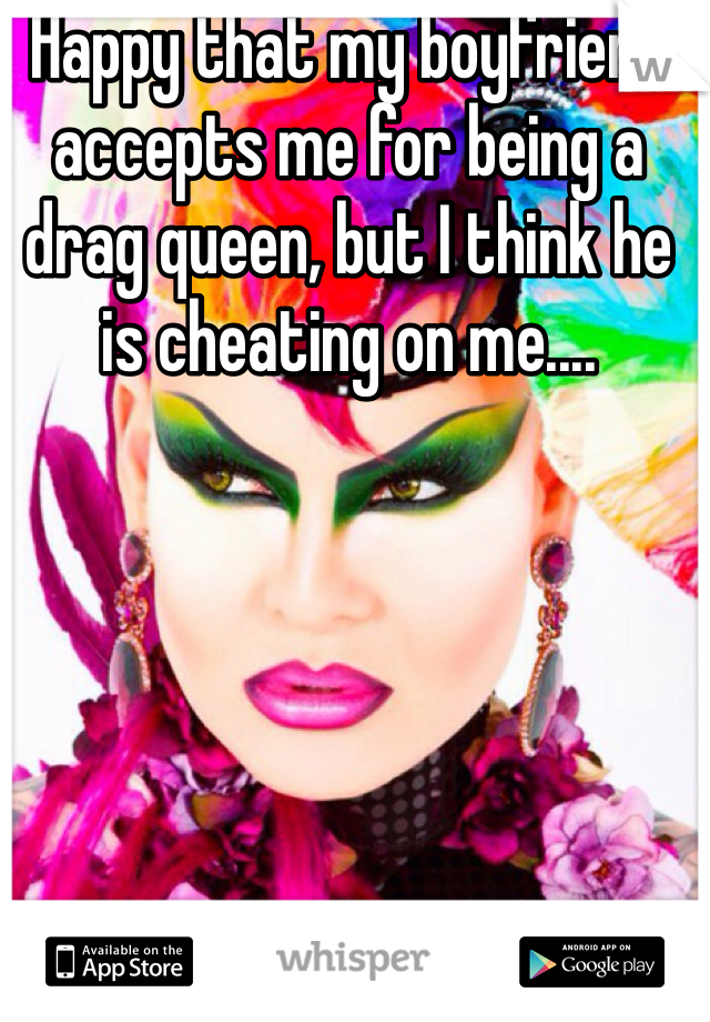 Happy that my boyfriend accepts me for being a drag queen, but I think he is cheating on me....