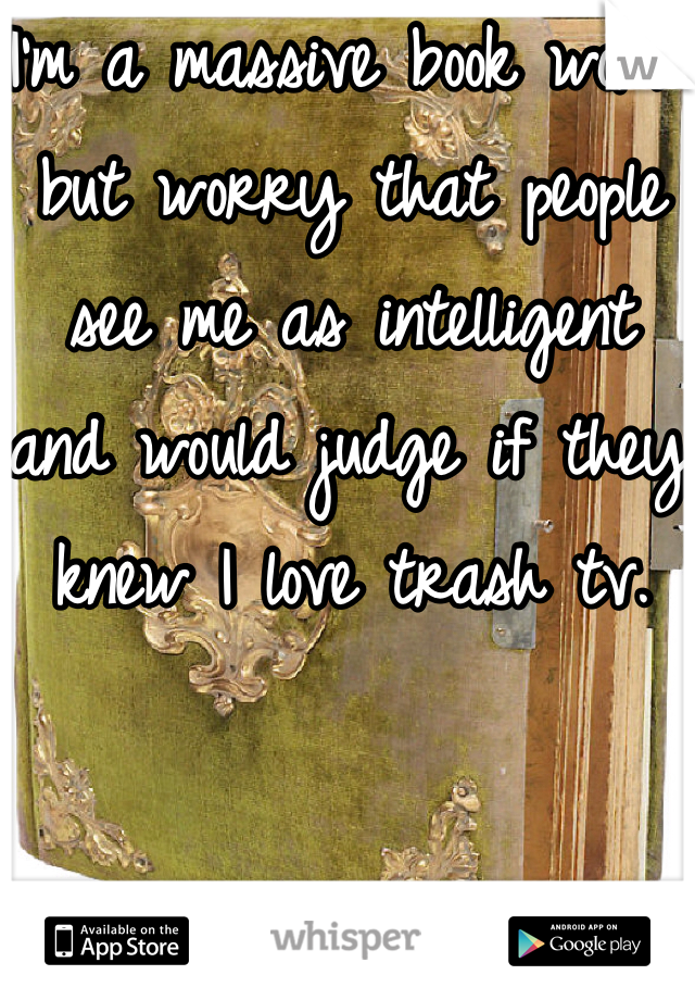 I'm a massive book worm but worry that people see me as intelligent and would judge if they knew I love trash tv. 