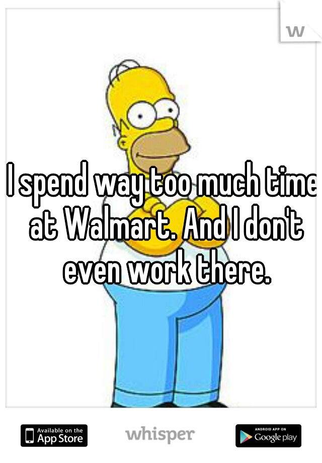 I spend way too much time at Walmart. And I don't even work there.