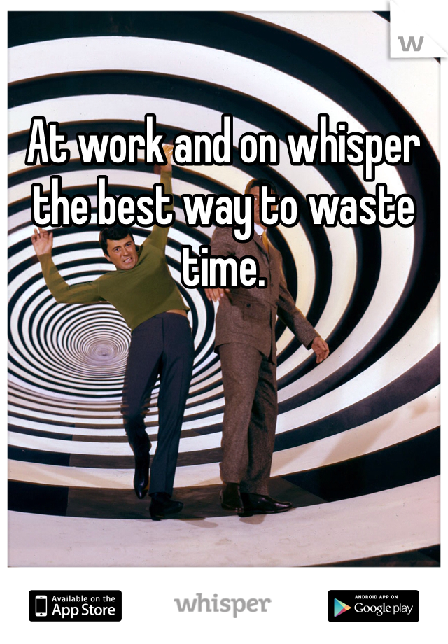 At work and on whisper the best way to waste time. 