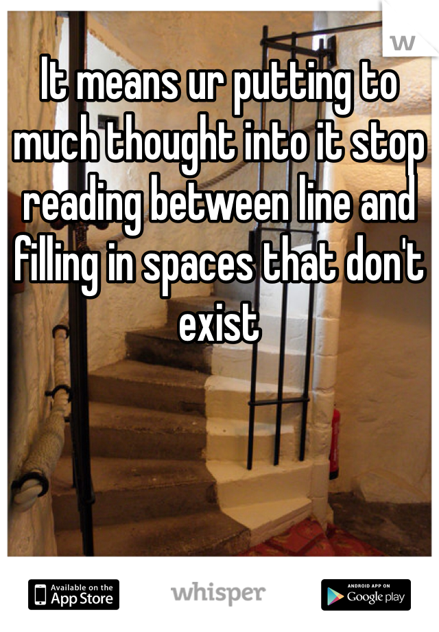 It means ur putting to much thought into it stop reading between line and filling in spaces that don't exist 