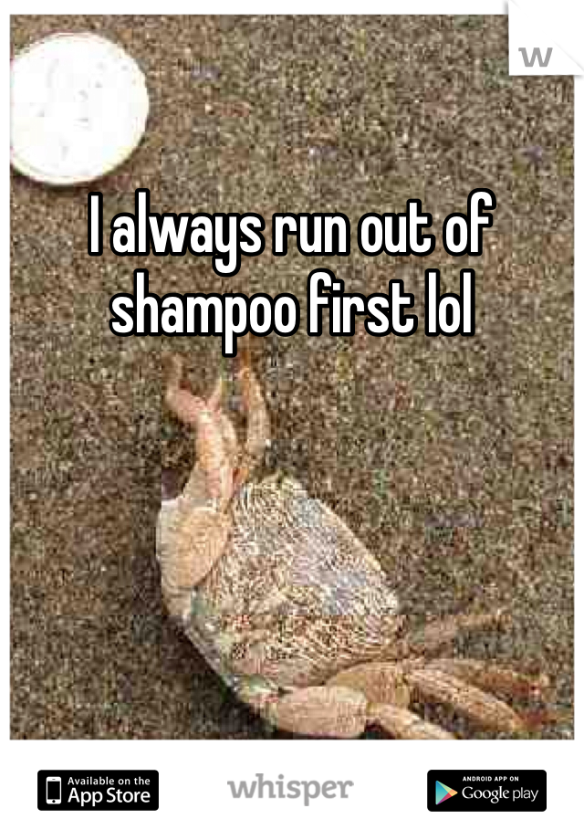 I always run out of shampoo first lol 