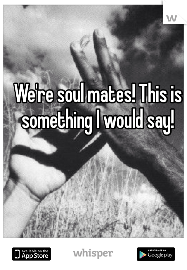 We're soul mates! This is something I would say! 