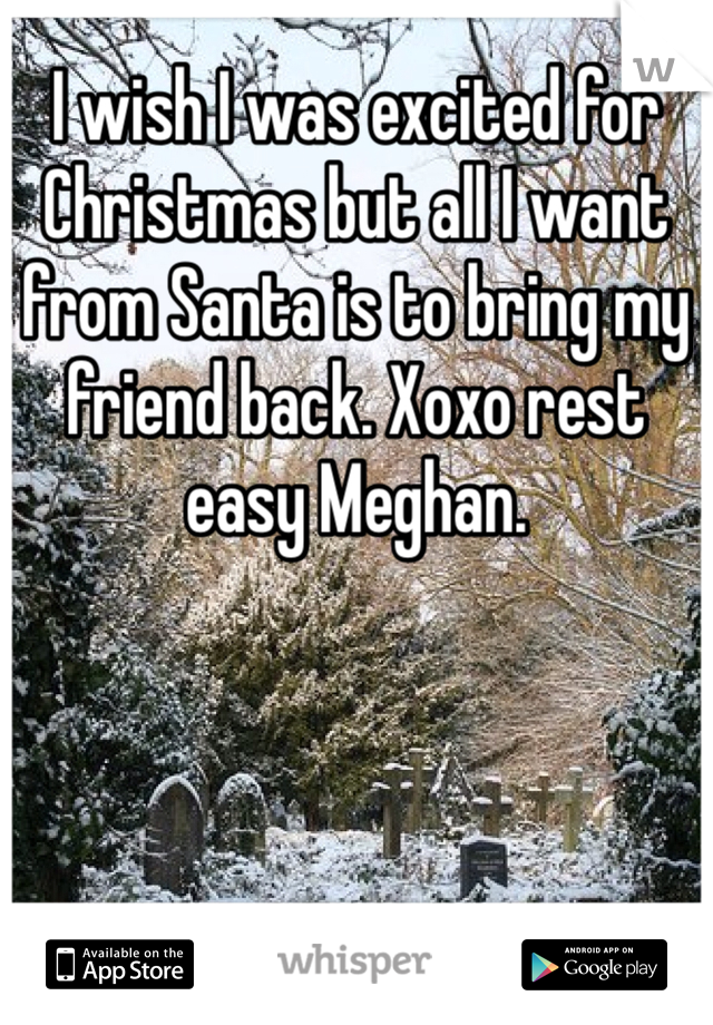 I wish I was excited for Christmas but all I want from Santa is to bring my friend back. Xoxo rest easy Meghan.