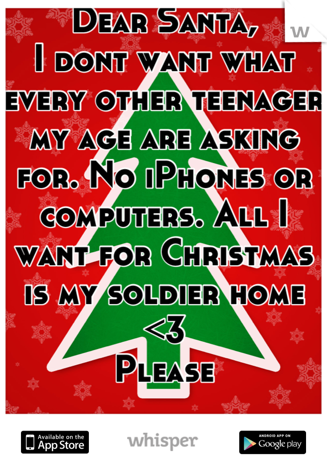 Dear Santa, 
I dont want what every other teenager my age are asking for. No iPhones or computers. All I want for Christmas is my soldier home <3
Please 
