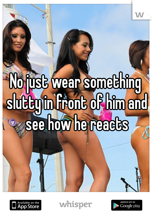 No just wear something slutty in front of him and see how he reacts