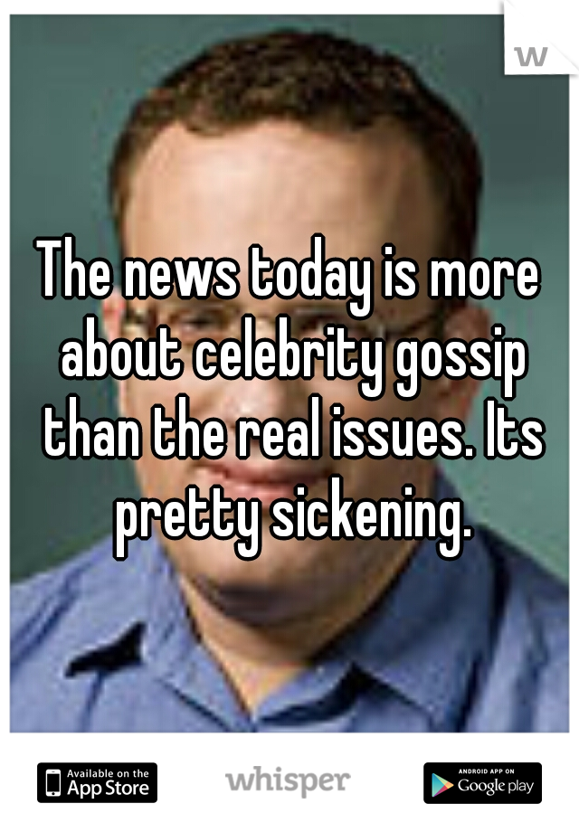 The news today is more about celebrity gossip than the real issues. Its pretty sickening.