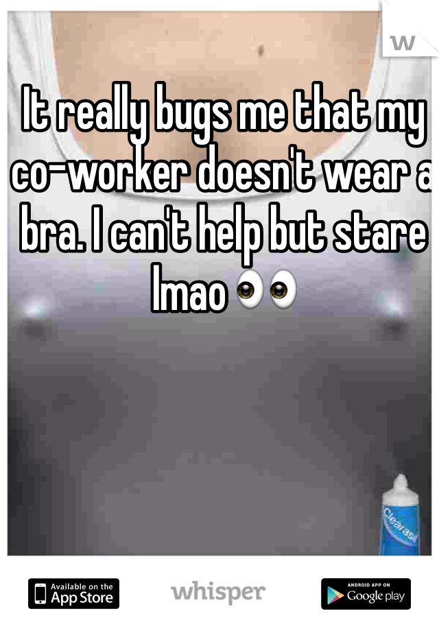 It really bugs me that my co-worker doesn't wear a bra. I can't help but stare lmao 👀