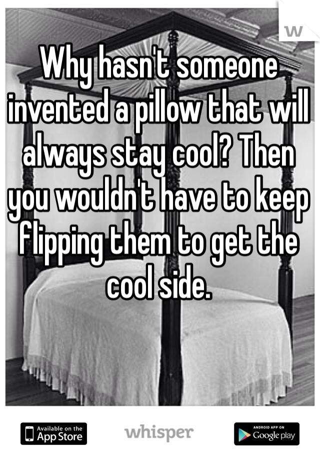Why hasn't someone invented a pillow that will always stay cool? Then you wouldn't have to keep flipping them to get the cool side. 