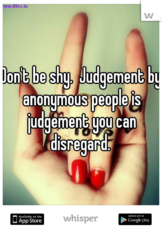 Don't be shy.  Judgement by anonymous people is judgement you can disregard. 
