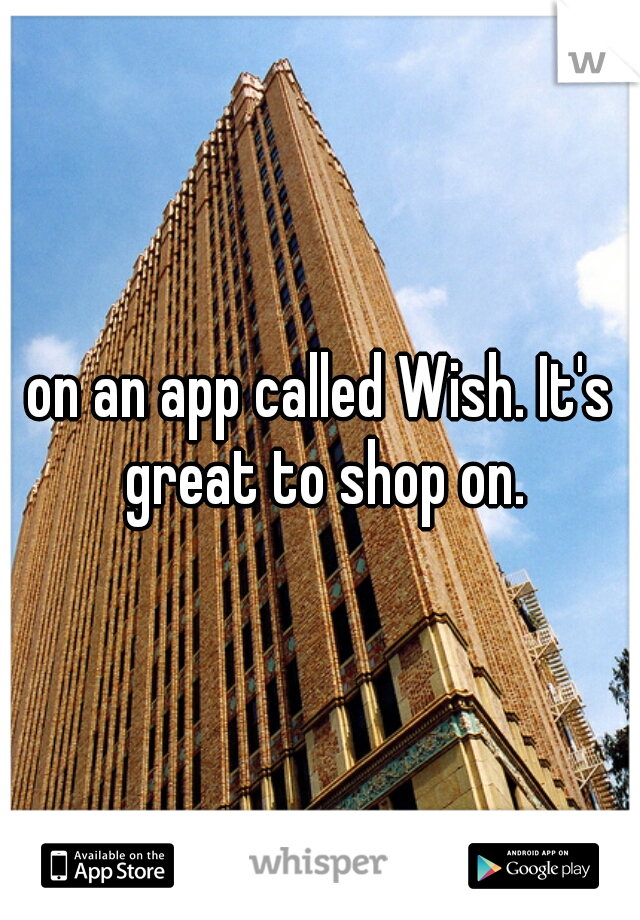 on an app called Wish. It's great to shop on.