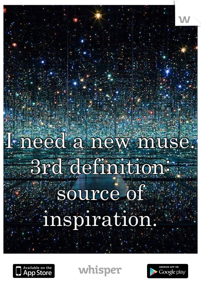 I need a new muse. 3rd definition: source of inspiration.