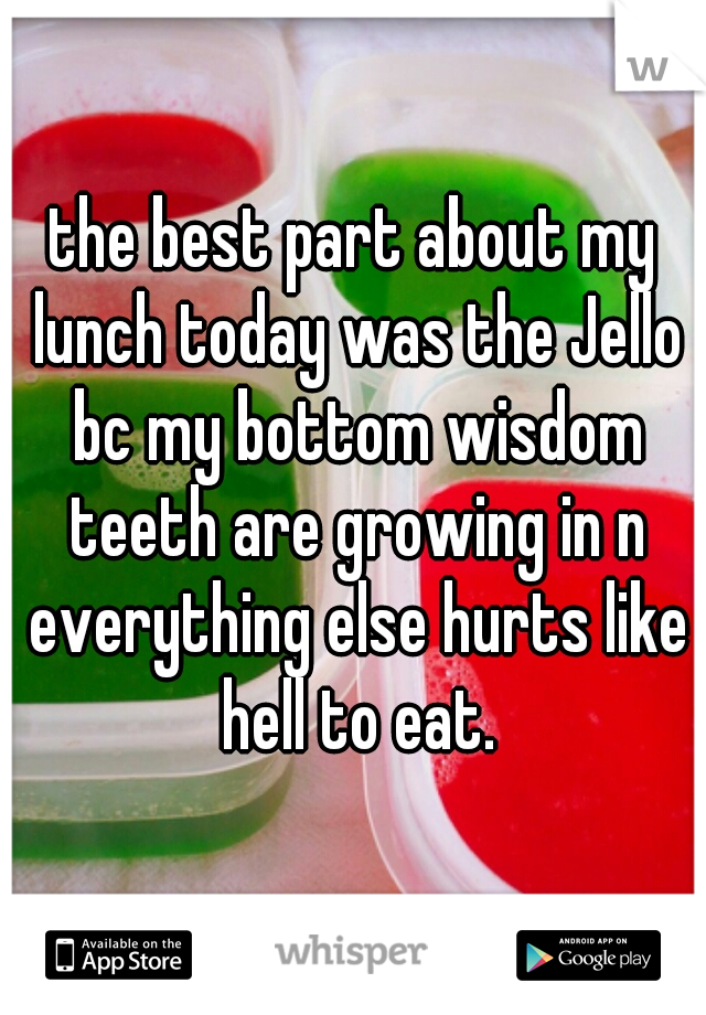 the best part about my lunch today was the Jello bc my bottom wisdom teeth are growing in n everything else hurts like hell to eat.